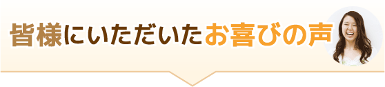 皆様にいただいたお喜びの声